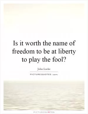 Is it worth the name of freedom to be at liberty to play the fool? Picture Quote #1