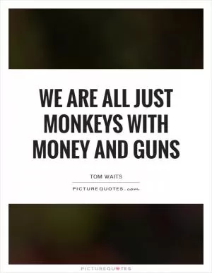 We are all just monkeys with money and guns Picture Quote #1
