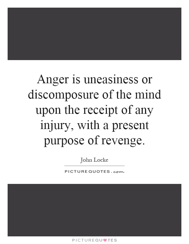 Anger is uneasiness or discomposure of the mind upon the receipt of any injury, with a present purpose of revenge Picture Quote #1