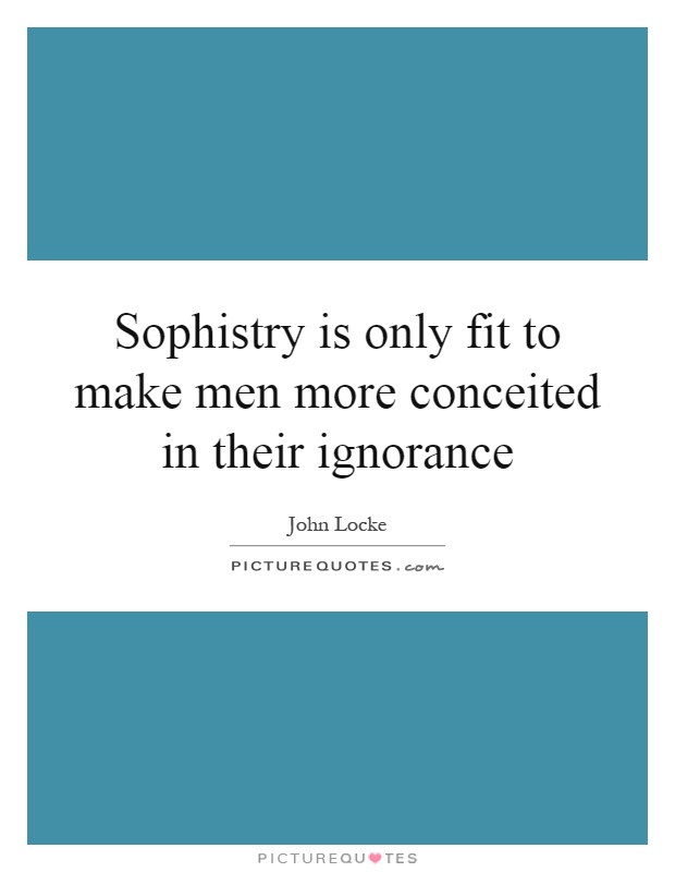 Sophistry is only fit to make men more conceited in their ignorance Picture Quote #1