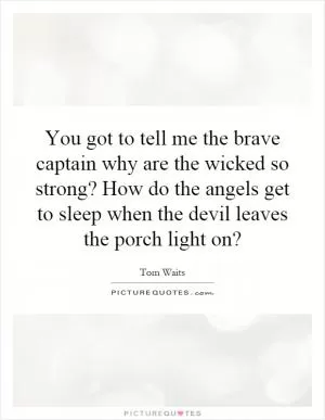 You got to tell me the brave captain why are the wicked so strong? How do the angels get to sleep when the devil leaves the porch light on? Picture Quote #1