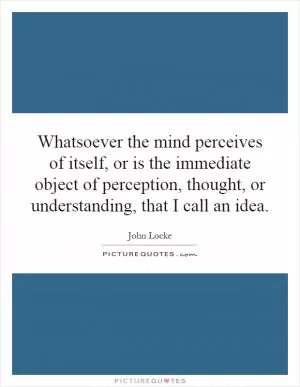 Whatsoever the mind perceives of itself, or is the immediate object of perception, thought, or understanding, that I call an idea Picture Quote #1