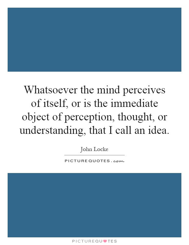 Whatsoever the mind perceives of itself, or is the immediate object of perception, thought, or understanding, that I call an idea Picture Quote #1
