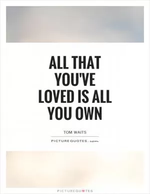 All that you've loved is all you own Picture Quote #1
