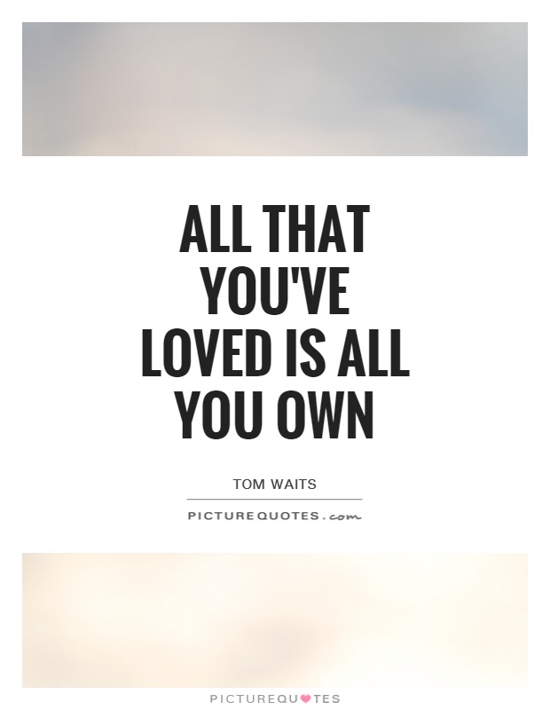 All that you've loved is all you own Picture Quote #1