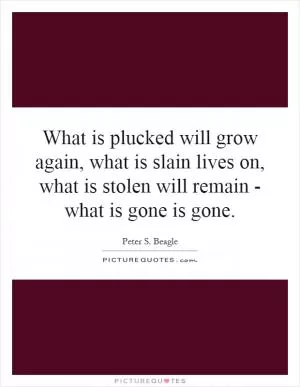 What is plucked will grow again, what is slain lives on, what is stolen will remain - what is gone is gone Picture Quote #1