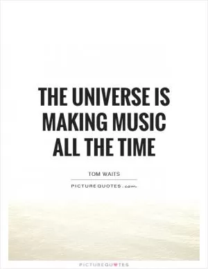 The Universe is making music all the time Picture Quote #1