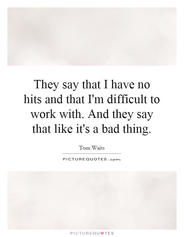 They say that I have no hits and that I'm difficult to work with. And they say that like it's a bad thing Picture Quote #1