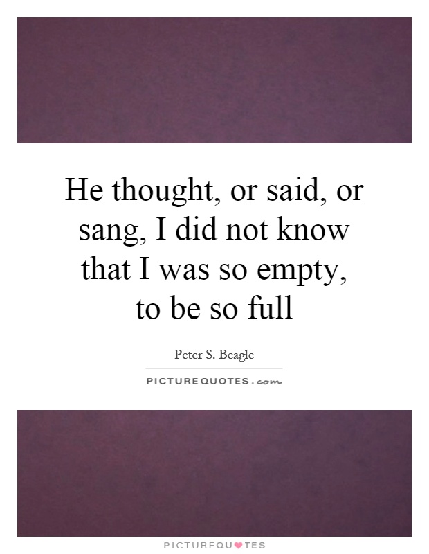 He thought, or said, or sang, I did not know that I was so empty, to be so full Picture Quote #1
