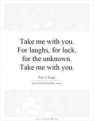 Take me with you. For laughs, for luck, for the unknown. Take me with you Picture Quote #1
