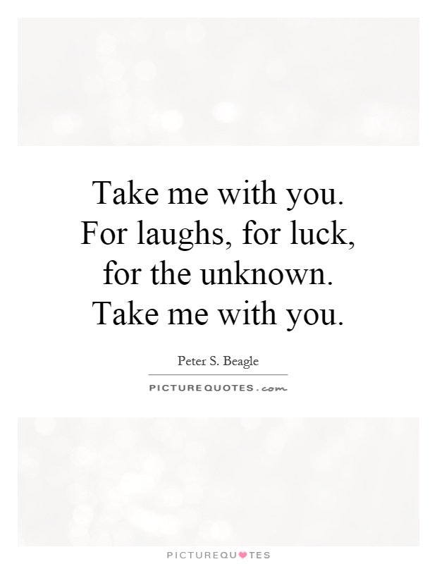 Take me with you. For laughs, for luck, for the unknown. Take me with you Picture Quote #1