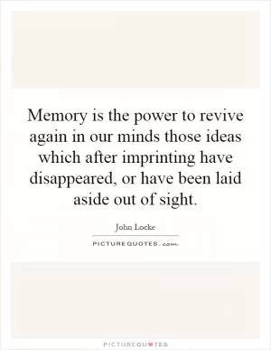 Memory is the power to revive again in our minds those ideas which after imprinting have disappeared, or have been laid aside out of sight Picture Quote #1