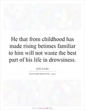 He that from childhood has made rising betimes familiar to him will not waste the best part of his life in drowsiness Picture Quote #1
