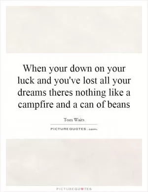 When your down on your luck and you've lost all your dreams theres nothing like a campfire and a can of beans Picture Quote #1