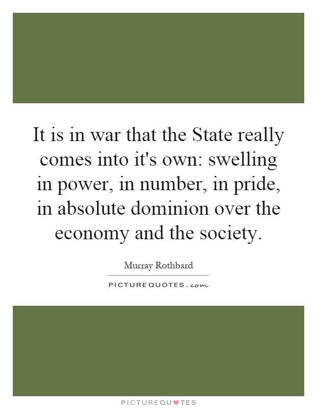 It is in war that the State really comes into it's own: swelling in power, in number, in pride, in absolute dominion over the economy and the society Picture Quote #1