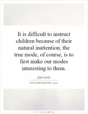 It is difficult to instruct children because of their natural inattention; the true mode, of course, is to first make our modes interesting to them Picture Quote #1