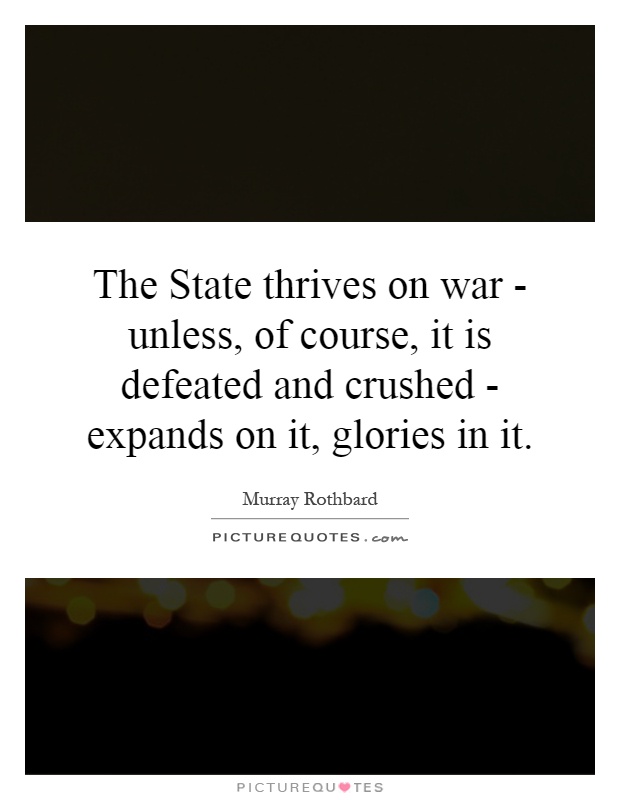 The State thrives on war - unless, of course, it is defeated and crushed - expands on it, glories in it Picture Quote #1