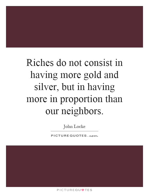 Riches do not consist in having more gold and silver, but in having more in proportion than our neighbors Picture Quote #1