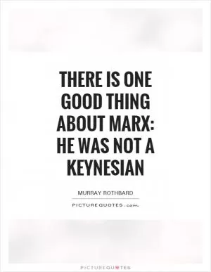 There is one good thing about Marx: he was not a Keynesian Picture Quote #1