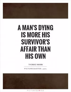 A man's dying is more his survivor's affair than his own Picture Quote #1