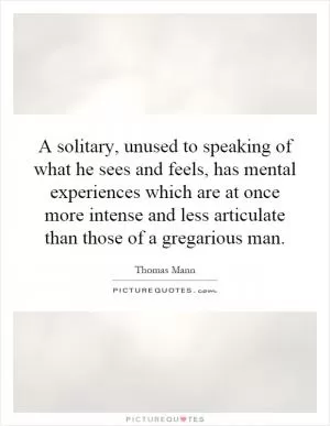 A solitary, unused to speaking of what he sees and feels, has mental experiences which are at once more intense and less articulate than those of a gregarious man Picture Quote #1