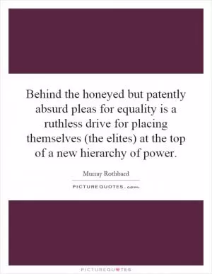 Behind the honeyed but patently absurd pleas for equality is a ruthless drive for placing themselves (the elites) at the top of a new hierarchy of power Picture Quote #1