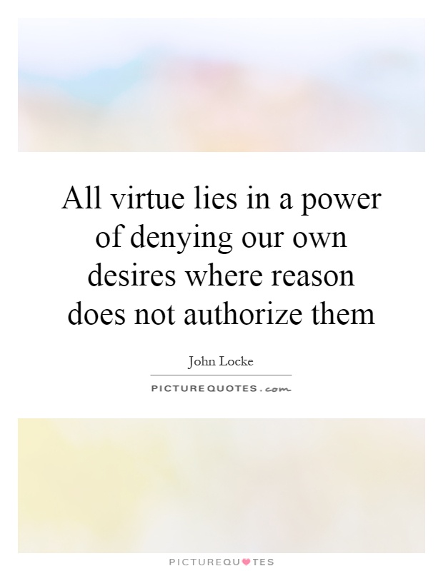 All virtue lies in a power of denying our own desires where reason does not authorize them Picture Quote #1