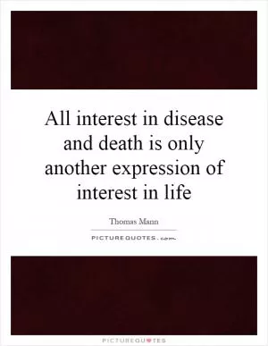 All interest in disease and death is only another expression of interest in life Picture Quote #1