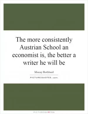 The more consistently Austrian School an economist is, the better a writer he will be Picture Quote #1