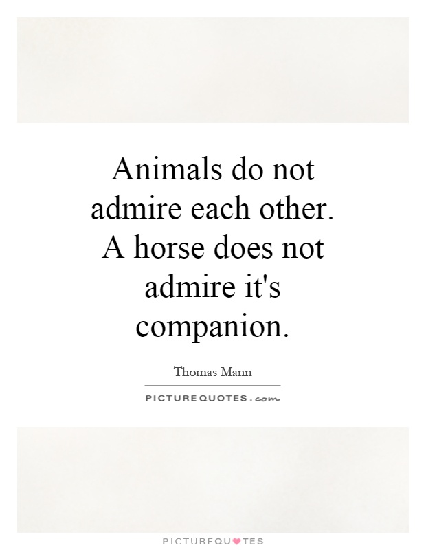 Animals do not admire each other. A horse does not admire it's companion Picture Quote #1