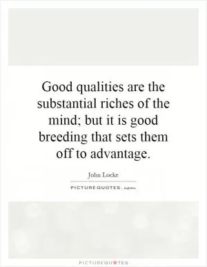 Good qualities are the substantial riches of the mind; but it is good breeding that sets them off to advantage Picture Quote #1