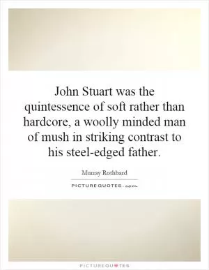 John Stuart was the quintessence of soft rather than hardcore, a woolly minded man of mush in striking contrast to his steel-edged father Picture Quote #1