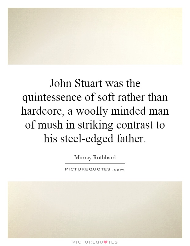 John Stuart was the quintessence of soft rather than hardcore, a woolly minded man of mush in striking contrast to his steel-edged father Picture Quote #1