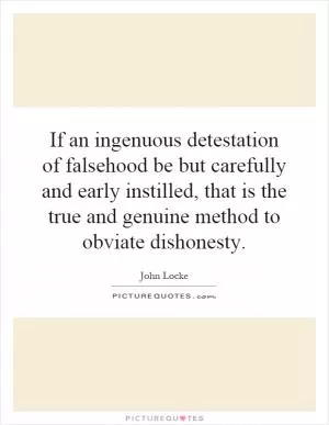 If an ingenuous detestation of falsehood be but carefully and early instilled, that is the true and genuine method to obviate dishonesty Picture Quote #1