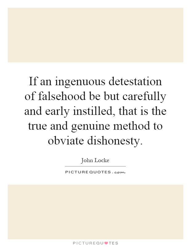 If an ingenuous detestation of falsehood be but carefully and early instilled, that is the true and genuine method to obviate dishonesty Picture Quote #1
