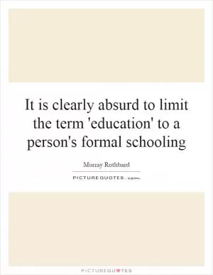 It is clearly absurd to limit the term 'education' to a person's formal schooling Picture Quote #1