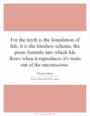 For the myth is the foundation of life; it is the timeless schema, the pious formula into which life flows when it reproduces it's traits out of the unconscious Picture Quote #1