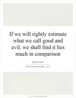 If we will rightly estimate what we call good and evil, we shall find it lies much in comparison Picture Quote #1