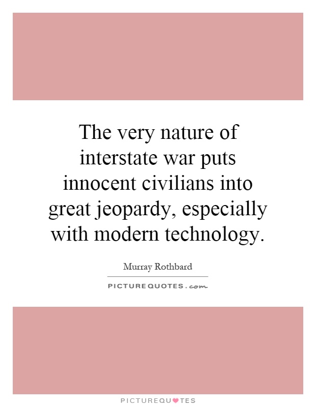 The very nature of interstate war puts innocent civilians into great jeopardy, especially with modern technology Picture Quote #1