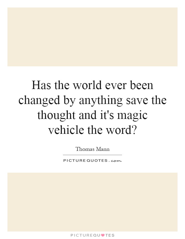 Has the world ever been changed by anything save the thought and it's magic vehicle the word? Picture Quote #1