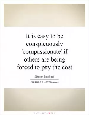 It is easy to be conspicuously 'compassionate' if others are being forced to pay the cost Picture Quote #1