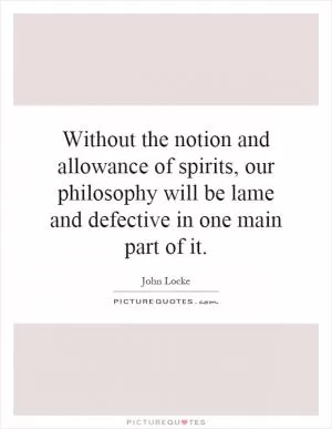Without the notion and allowance of spirits, our philosophy will be lame and defective in one main part of it Picture Quote #1