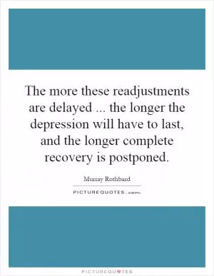 The more these readjustments are delayed... the longer the depression will have to last, and the longer complete recovery is postponed Picture Quote #1