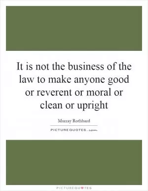 It is not the business of the law to make anyone good or reverent or moral or clean or upright Picture Quote #1