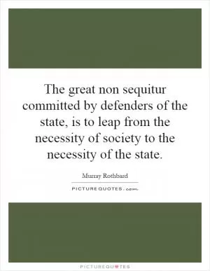 The great non sequitur committed by defenders of the state, is to leap from the necessity of society to the necessity of the state Picture Quote #1