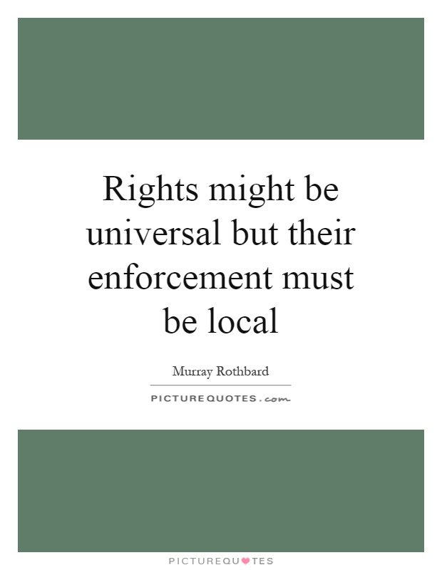 Rights might be universal but their enforcement must be local Picture Quote #1