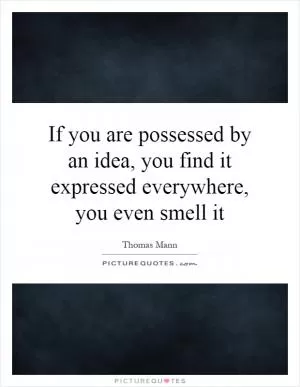 If you are possessed by an idea, you find it expressed everywhere, you even smell it Picture Quote #1
