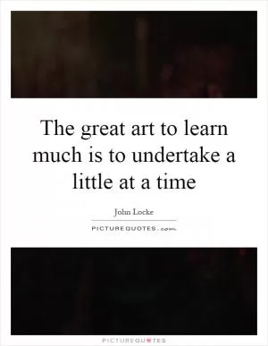 The great art to learn much is to undertake a little at a time Picture Quote #1