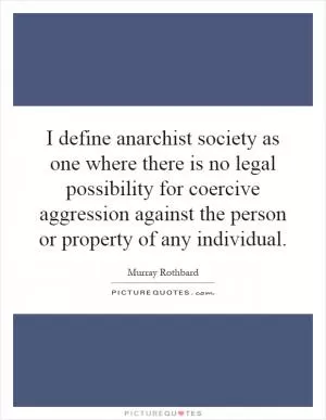 I define anarchist society as one where there is no legal possibility for coercive aggression against the person or property of any individual Picture Quote #1