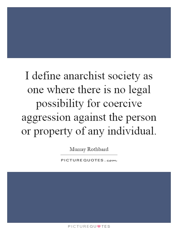 I define anarchist society as one where there is no legal possibility for coercive aggression against the person or property of any individual Picture Quote #1